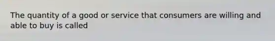 The quantity of a good or service that consumers are willing and able to buy is called