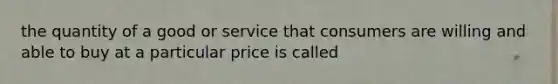 the quantity of a good or service that consumers are willing and able to buy at a particular price is called