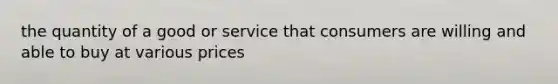 the quantity of a good or service that consumers are willing and able to buy at various prices