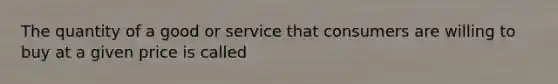 The quantity of a good or service that consumers are willing to buy at a given price is called