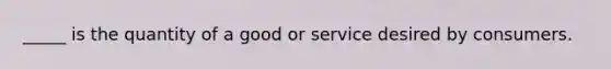 _____ is the quantity of a good or service desired by consumers.