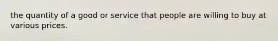 the quantity of a good or service that people are willing to buy at various prices.