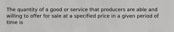 The quantity of a good or service that producers are able and willing to offer for sale at a specified price in a given period of time is