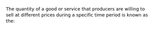 The quantity of a good or service that producers are willing to sell at different prices during a specific time period is known as the: