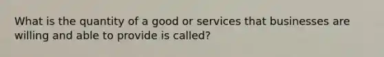 What is the quantity of a good or services that businesses are willing and able to provide is called?