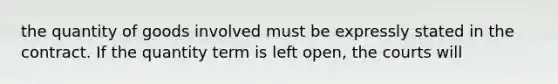 the quantity of goods involved must be expressly stated in the contract. If the quantity term is left open, the courts will