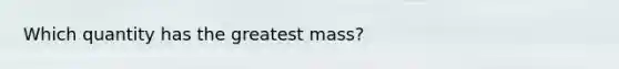 Which quantity has the greatest mass?