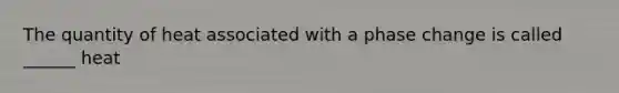 The quantity of heat associated with a phase change is called ______ heat