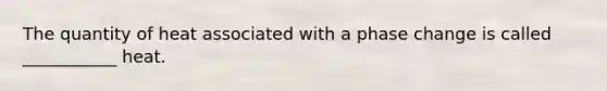 The quantity of heat associated with a phase change is called ___________ heat.