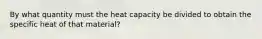 By what quantity must the heat capacity be divided to obtain the specific heat of that material?