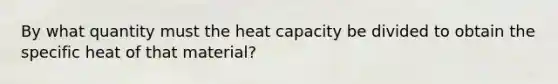 By what quantity must the heat capacity be divided to obtain the specific heat of that material?