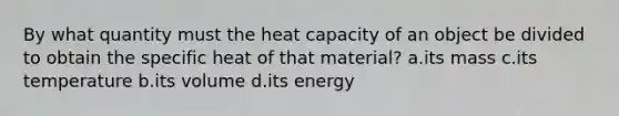 By what quantity must the heat capacity of an object be divided to obtain the specific heat of that material? a.its mass c.its temperature b.its volume d.its energy