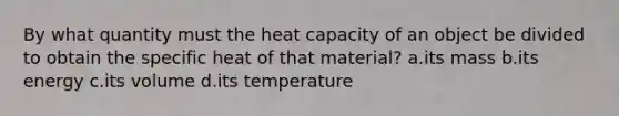 By what quantity must the heat capacity of an object be divided to obtain the specific heat of that material? a.its mass b.its energy c.its volume d.its temperature