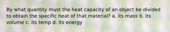 By what quantity must the heat capacity of an object be divided to obtain the specific heat of that material? a. its mass b. its volume c. its temp d. its energy