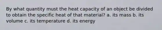 By what quantity must the heat capacity of an object be divided to obtain the specific heat of that material? a. its mass b. its volume c. its temperature d. its energy