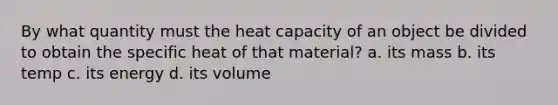 By what quantity must the heat capacity of an object be divided to obtain the specific heat of that material? a. its mass b. its temp c. its energy d. its volume