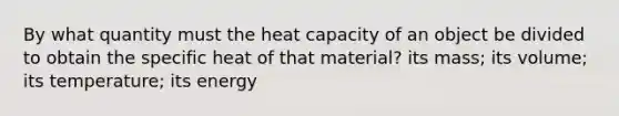 By what quantity must the heat capacity of an object be divided to obtain the specific heat of that material? its mass; its volume; its temperature; its energy