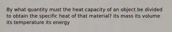 By what quantity must the heat capacity of an object be divided to obtain the specific heat of that material? its mass its volume its temperature its energy