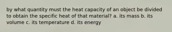 by what quantity must the heat capacity of an object be divided to obtain the specific heat of that material? a. its mass b. its volume c. its temperature d. its energy