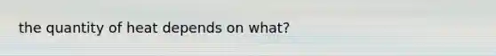 the quantity of heat depends on what?