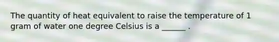 The quantity of heat equivalent to raise the temperature of 1 gram of water one degree Celsius is a ______ .