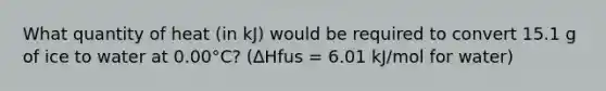 What quantity of heat (in kJ) would be required to convert 15.1 g of ice to water at 0.00°C? (∆Hfus = 6.01 kJ/mol for water)