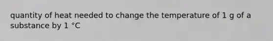 quantity of heat needed to change the temperature of 1 g of a substance by 1 °C