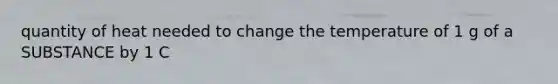 quantity of heat needed to change the temperature of 1 g of a SUBSTANCE by 1 C