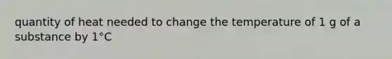 quantity of heat needed to change the temperature of 1 g of a substance by 1°C