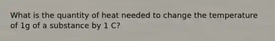 What is the quantity of heat needed to change the temperature of 1g of a substance by 1 C?