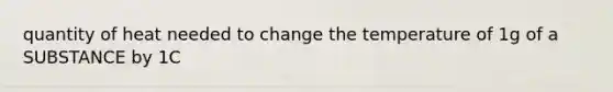 quantity of heat needed to change the temperature of 1g of a SUBSTANCE by 1C