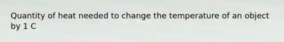 Quantity of heat needed to change the temperature of an object by 1 C