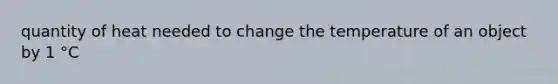 quantity of heat needed to change the temperature of an object by 1 °C