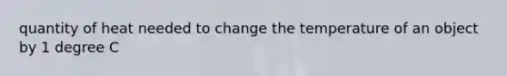 quantity of heat needed to change the temperature of an object by 1 degree C