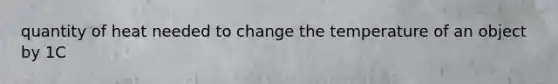 quantity of heat needed to change the temperature of an object by 1C