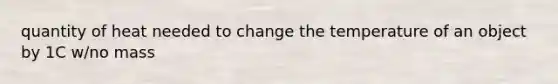 quantity of heat needed to change the temperature of an object by 1C w/no mass