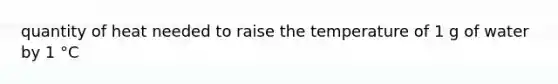 quantity of heat needed to raise the temperature of 1 g of water by 1 °C
