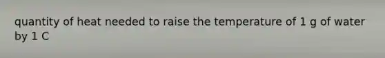 quantity of heat needed to raise the temperature of 1 g of water by 1 C