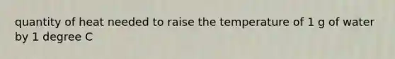 quantity of heat needed to raise the temperature of 1 g of water by 1 degree C