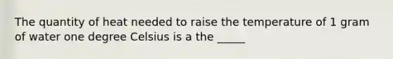 The quantity of heat needed to raise the temperature of 1 gram of water one degree Celsius is a the _____