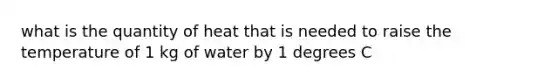 what is the quantity of heat that is needed to raise the temperature of 1 kg of water by 1 degrees C