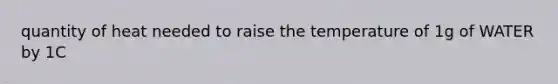 quantity of heat needed to raise the temperature of 1g of WATER by 1C