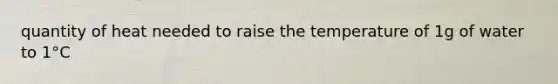 quantity of heat needed to raise the temperature of 1g of water to 1°C