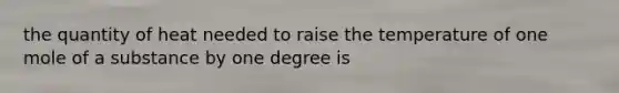 the quantity of heat needed to raise the temperature of one mole of a substance by one degree is