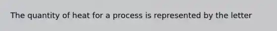 The quantity of heat for a process is represented by the letter