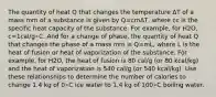 The quantity of heat Q that changes the temperature ΔT of a mass mm of a substance is given by Q=cmΔT, where cc is the specific heat capacity of the substance. For example, for H2O, c=1cal/g∘C. And for a change of phase, the quantity of heat Q that changes the phase of a mass mm is Q=mL, where L is the heat of fusion or heat of vaporization of the substance. For example, for H2O, the heat of fusion is 80 cal/g (or 80 kcal/kg) and the heat of vaporization is 540 cal/g (or 540 kcal/kg). Use these relationships to determine the number of calories to change 1.4 kg of 0∘C ice water to 1.4 kg of 100∘C boiling water.