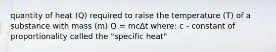 quantity of heat (Q) required to raise the temperature (T) of a substance with mass (m) Q = mc∆t where: c - constant of proportionality called the "specific heat"