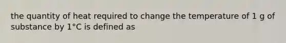 the quantity of heat required to change the temperature of 1 g of substance by 1°C is defined as