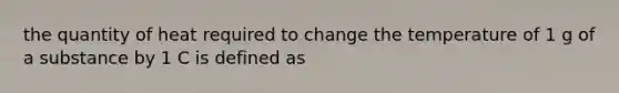 the quantity of heat required to change the temperature of 1 g of a substance by 1 C is defined as