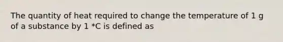 The quantity of heat required to change the temperature of 1 g of a substance by 1 *C is defined as